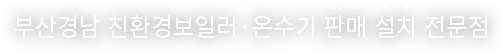 부산경남 친환경보일러·온수기 판매 설치 전문점